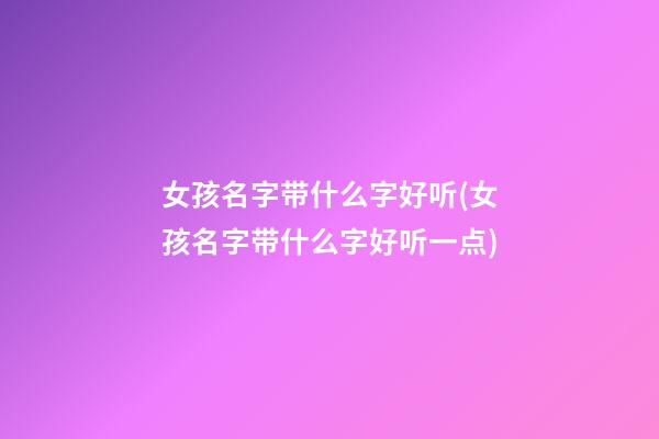 女孩名字带什么字好听(女孩名字带什么字好听一点)