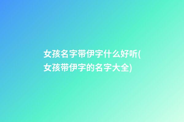 女孩名字带伊字什么好听(女孩带伊字的名字大全)