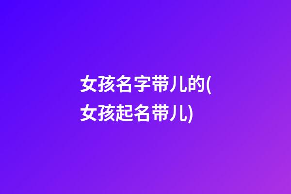 女孩名字带儿的(女孩起名带儿)