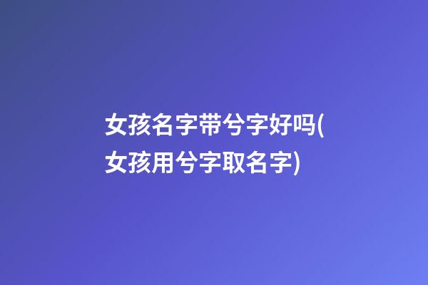 女孩名字带兮字好吗(女孩用兮字取名字)
