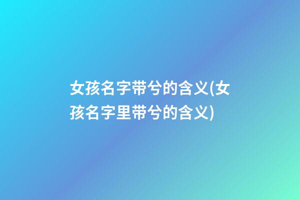 女孩名字带兮的含义(女孩名字里带兮的含义)