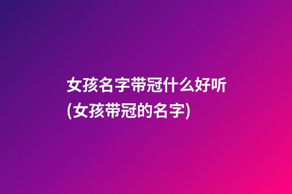女孩名字带冠什么好听(女孩带冠的名字)