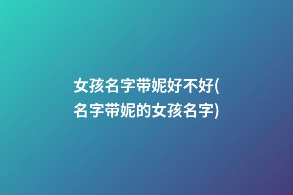 女孩名字带妮好不好(名字带妮的女孩名字)