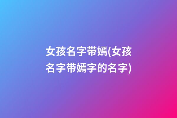 女孩名字带嫣(女孩名字带嫣字的名字)