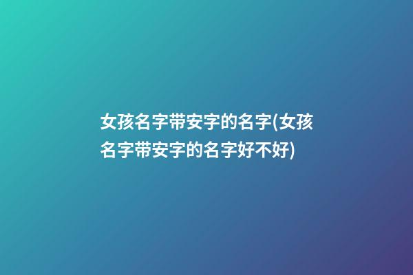 女孩名字带安字的名字(女孩名字带安字的名字好不好)