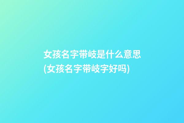 女孩名字带岐是什么意思(女孩名字带岐字好吗)