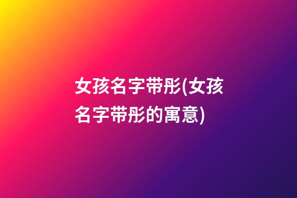 女孩名字带彤(女孩名字带彤的寓意)