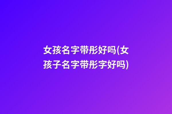 女孩名字带彤好吗(女孩子名字带彤字好吗)