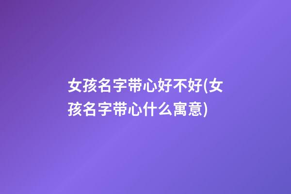 女孩名字带心好不好(女孩名字带心什么寓意)