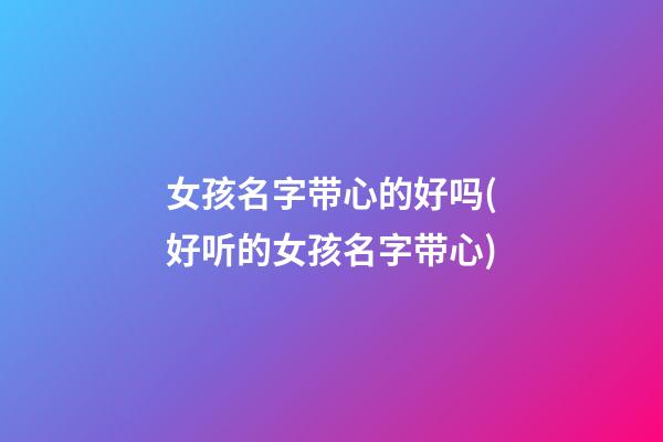 女孩名字带心的好吗(好听的女孩名字带心)