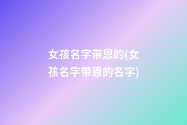 女孩名字带恩的(女孩名字带恩的名字)