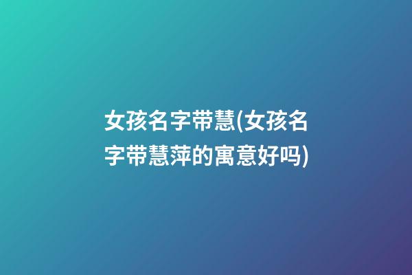 女孩名字带慧(女孩名字带慧萍的寓意好吗)