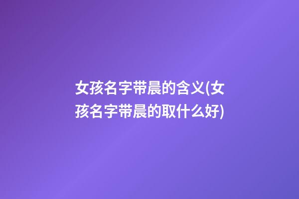 女孩名字带晨的含义(女孩名字带晨的取什么好)