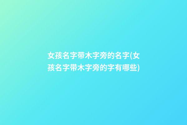 女孩名字带木字旁的名字(女孩名字带木字旁的字有哪些)