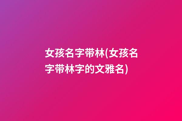 女孩名字带林(女孩名字带林字的文雅名)
