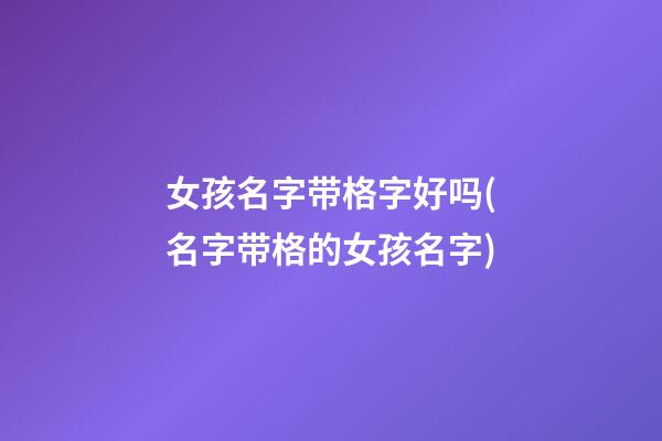 女孩名字带格字好吗(名字带格的女孩名字)
