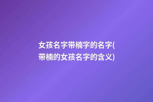 女孩名字带楠字的名字(带楠的女孩名字的含义)
