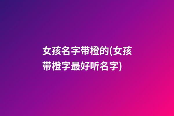 女孩名字带橙的(女孩带橙字最好听名字)