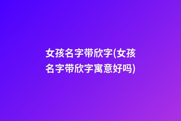 女孩名字带欣字(女孩名字带欣字寓意好吗)