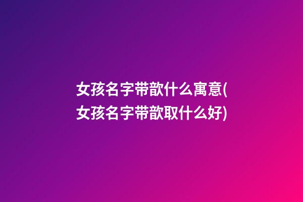 女孩名字带歆什么寓意(女孩名字带歆取什么好)
