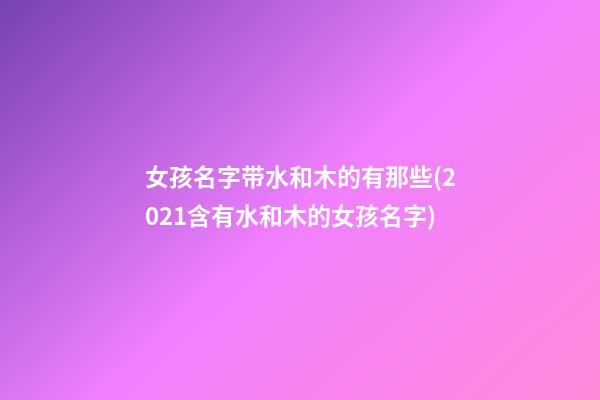女孩名字带水和木的有那些(2021含有水和木的女孩名字)