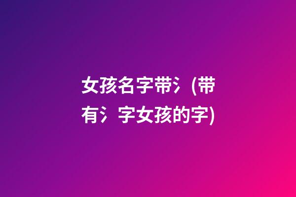 女孩名字带氵(带有氵字女孩的字)