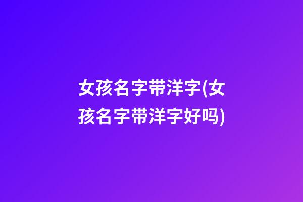 女孩名字带洋字(女孩名字带洋字好吗)