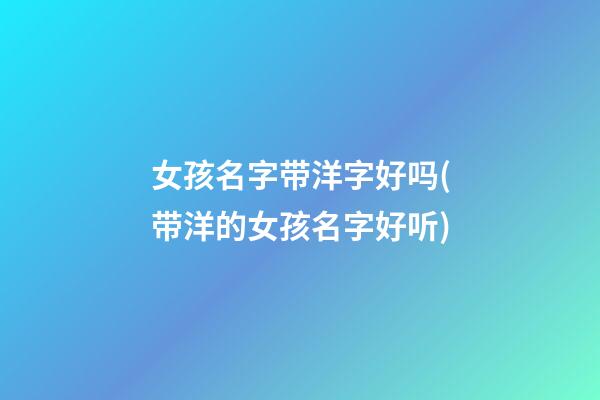 女孩名字带洋字好吗(带洋的女孩名字好听)