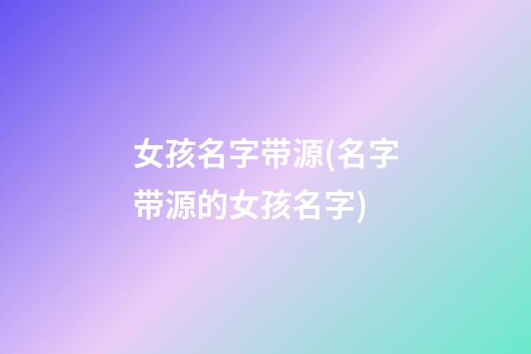 女孩名字带源(名字带源的女孩名字)