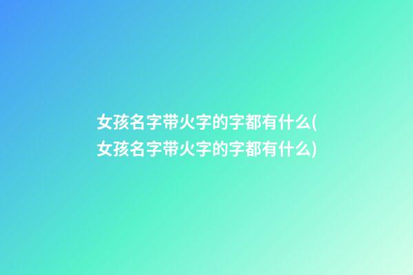 女孩名字带火字的字都有什么(女孩名字带火字的字都有什么)