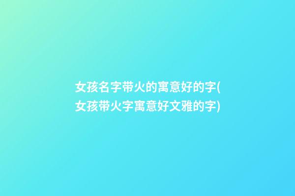 女孩名字带火的寓意好的字(女孩带火字寓意好文雅的字)