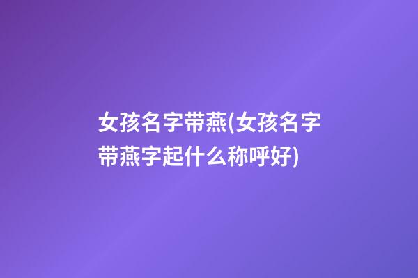 女孩名字带燕(女孩名字带燕字起什么称呼好)