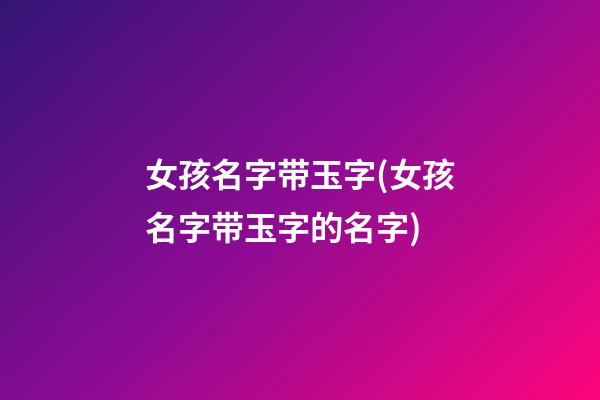女孩名字带玉字(女孩名字带玉字的名字)
