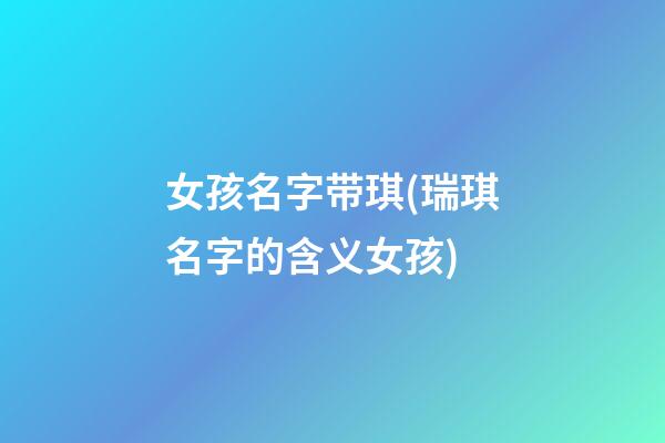 女孩名字带琪(瑞琪名字的含义女孩)