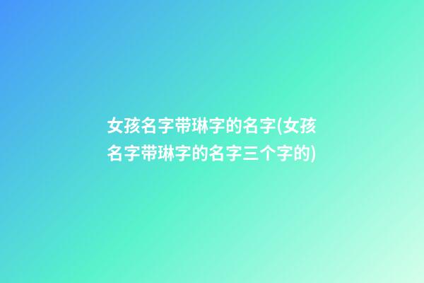 女孩名字带琳字的名字(女孩名字带琳字的名字三个字的)