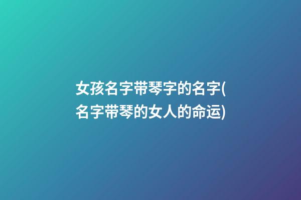 女孩名字带琴字的名字(名字带琴的女人的命运)
