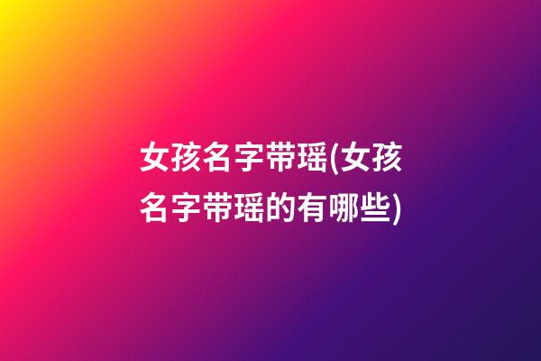 女孩名字带瑶(女孩名字带瑶的有哪些)