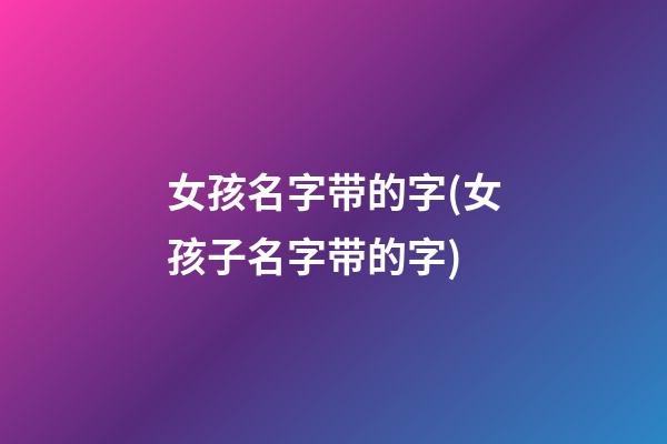 女孩名字带的字(女孩子名字带的字)