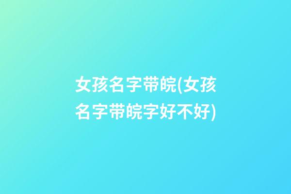 女孩名字带皖(女孩名字带皖字好不好)