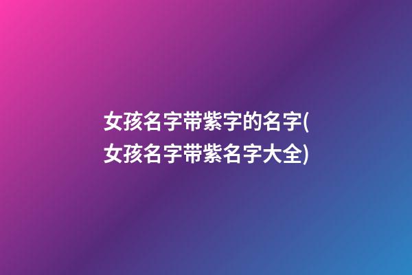 女孩名字带紫字的名字(女孩名字带紫名字大全)