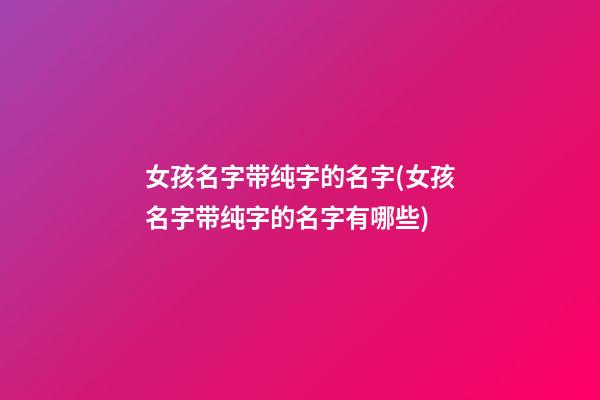 女孩名字带纯字的名字(女孩名字带纯字的名字有哪些)