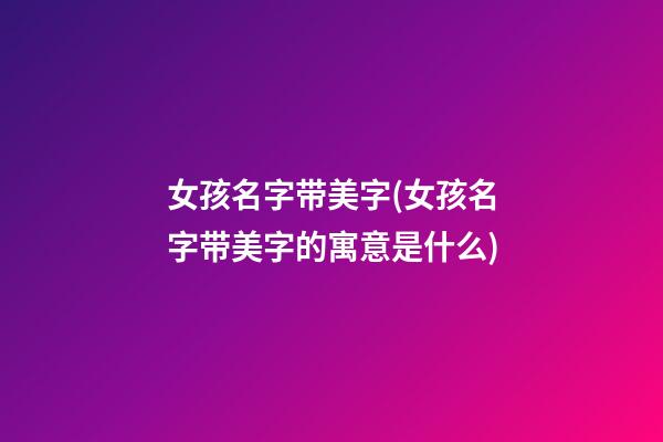 女孩名字带美字(女孩名字带美字的寓意是什么)