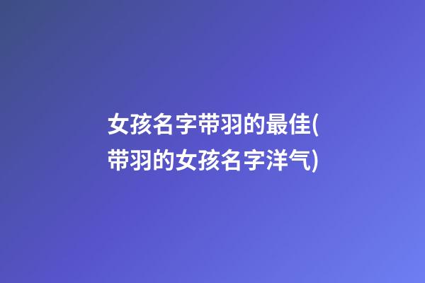 女孩名字带羽的最佳(带羽的女孩名字洋气)