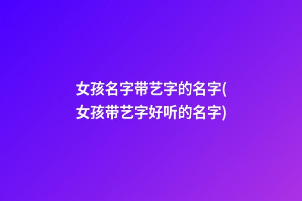 女孩名字带艺字的名字(女孩带艺字好听的名字)