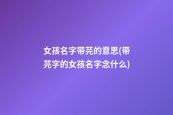 女孩名字带芫的意思(带芫字的女孩名字念什么)