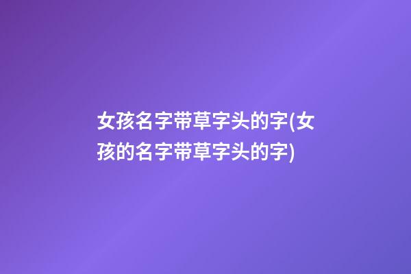 女孩名字带草字头的字(女孩的名字带草字头的字)