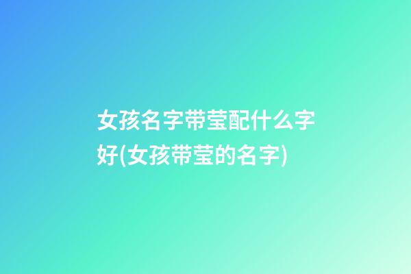 女孩名字带莹配什么字好(女孩带莹的名字)