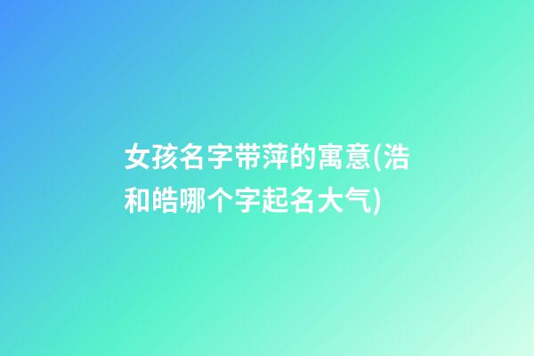 女孩名字带萍的寓意(浩和皓哪个字起名大气)