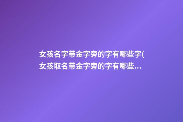女孩名字带金字旁的字有哪些字(女孩取名带金字旁的字有哪些字)