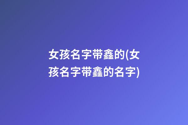 女孩名字带鑫的(女孩名字带鑫的名字)